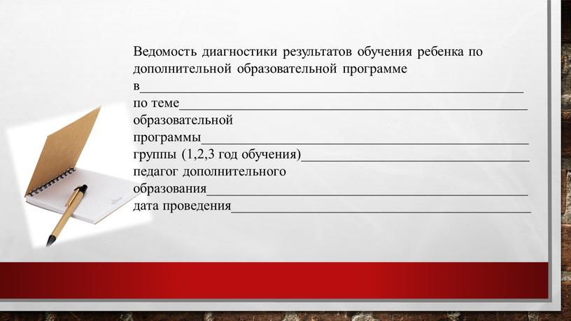 Ведомость диагностики результатов обучения ребенка по дополнительной образовательной программе в______________________________________________________ по теме_________________________________________________ образовательной программы______________________________________________ группы (1,2,3 год обучения)________________________________ педагог дополнительного образования_____________________________________________ дата проведения__________________________________________