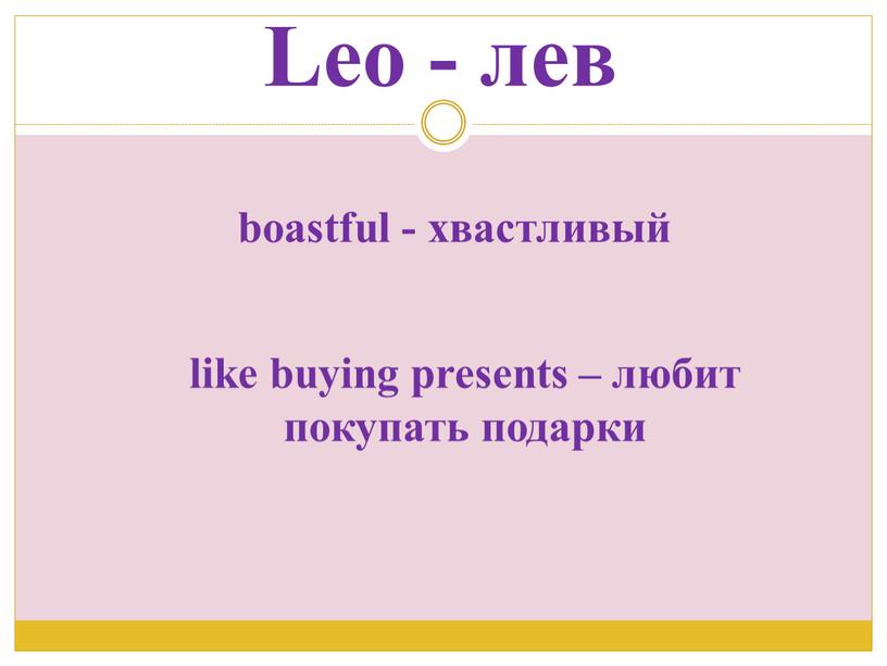 Leo - лев boastful - хвастливый like buying presents – любит покупать подарки