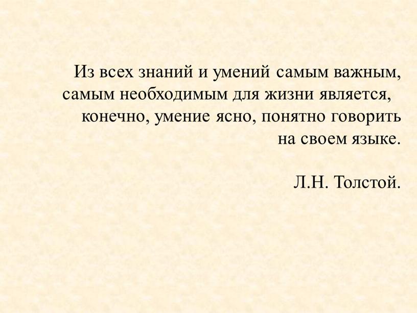 Из всех знаний и умений самым важным, самым необходимым для жизни является, конечно, умение ясно, понятно говорить на своем языке