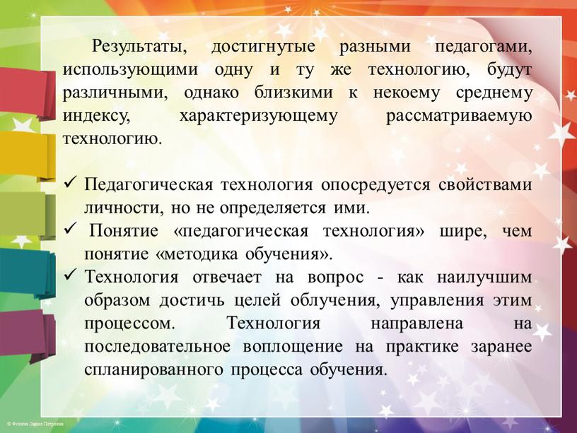 Результаты, достигнутые разными педагогами, использующими одну и ту же технологию, будут различными, однако близкими к некоему среднему индексу, характеризующему рассматриваемую технологию