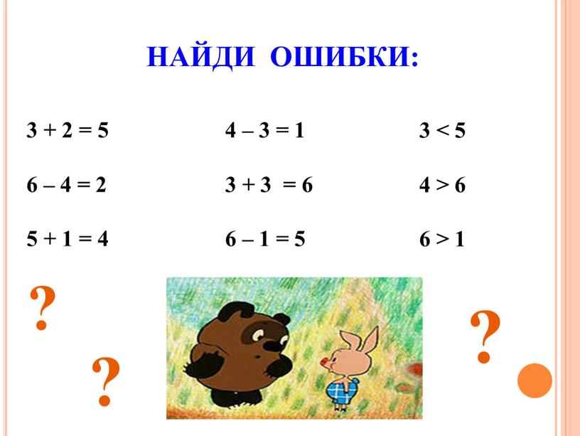 НАЙДИ ОШИБКИ: 3 + 2 = 5 6 – 4 = 2 5 + 1 = 4 4 – 3 = 1 3 + 3…