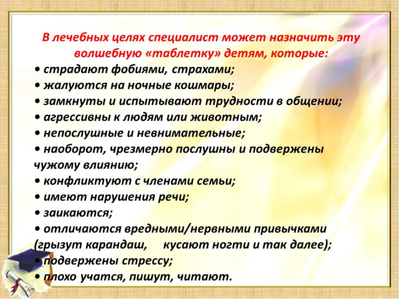 В лечебных целях специалист может назначить эту волшебную «таблетку» детям, которые: • страдают фобиями, страхами; • жалуются на ночные кошмары; • замкнуты и испытывают трудности…