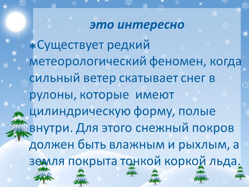 Существует редкий метеорологический феномен, когда сильный ветер скатывает снег в рулоны, которые имеют цилиндрическую форму, полые внутри