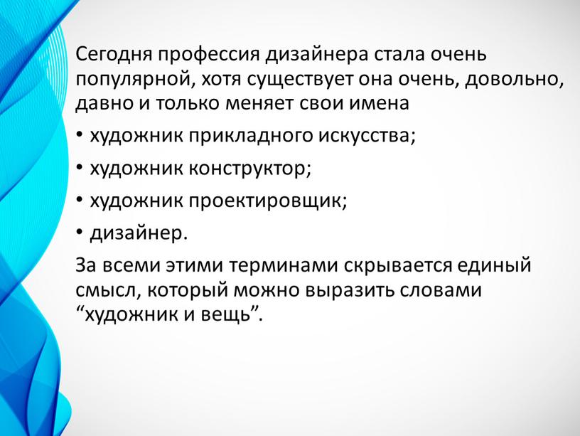 Сегодня профессия дизайнера стала очень популярной, хотя существует она очень, довольно, давно и только меняет свои имена художник прикладного искусства; художник конструктор; художник проектировщик; дизайнер