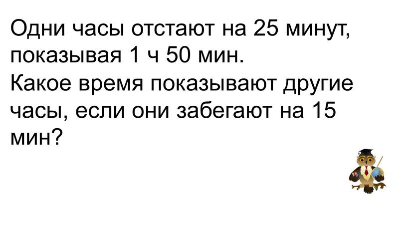 Одни часы отстают на 25 минут, показывая 1 ч 50 мин