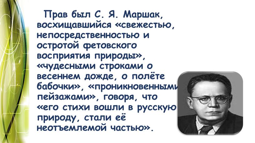 Прав был С. Я. Маршак, восхищавшийся «свежестью, непосредственностью и остротой фетовского восприятия природы», «чудесными строками о весеннем дожде, о полёте бабочки», «проникновенными пейзажами», говоря, что…