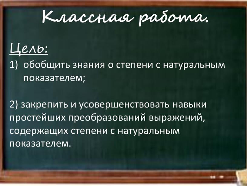 Классная работа. Цель: обобщить знания о степени с натуральным показателем; 2) закрепить и усовершенствовать навыки простейших преобразований выражений, содержащих степени с натуральным показателем