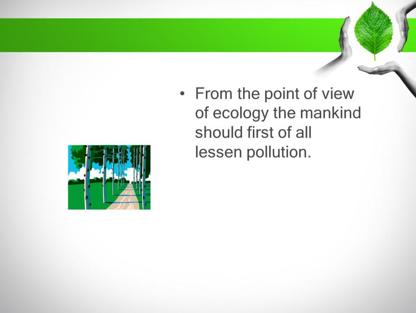 From the point of view of ecology the mankind should first of all lessen pollution