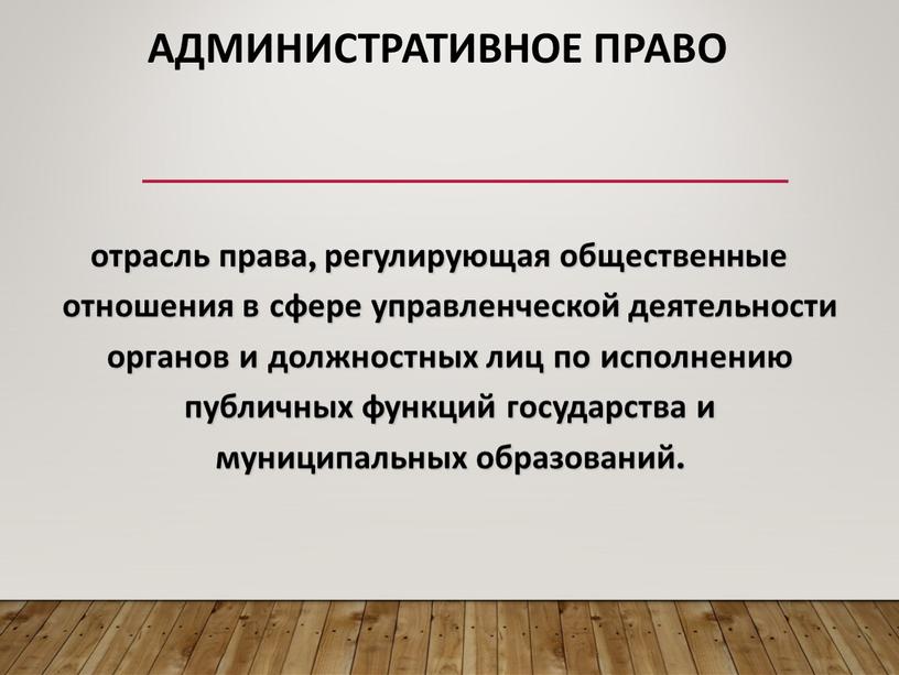 Административное право отрасль права, регулирующая общественные отношения в сфере управленческой деятельности органов и должностных лиц по исполнению публичных функций государства и муниципальных образований