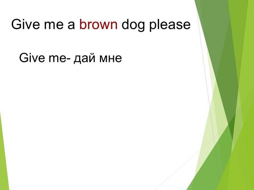 Give me a brown dog please Give me- дай мне