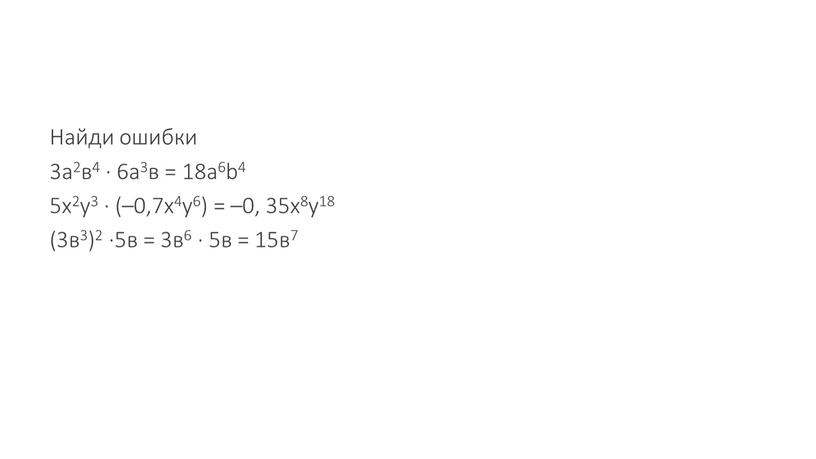 Найди ошибки 3а2в4 · 6а3в = 18а6b4 5х2у3 · (–0,7х4у6) = –0, 35х8у18 (3в3)2 ·5в = 3в6 · 5в = 15в7