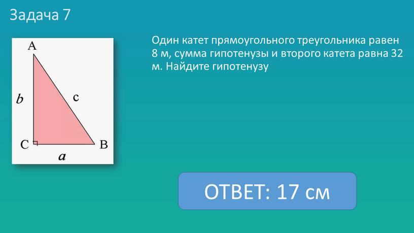 Задача 7 Один катет прямоугольного треугольника равен 8 м, сумма гипотенузы и второго катета равна 32 м