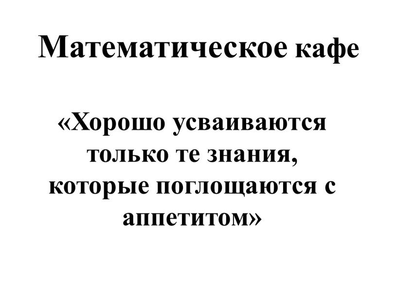 Математическое кафе «Хорошо усваиваются только те знания, которые поглощаются с аппетитом»