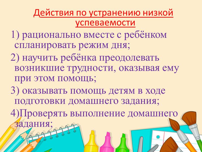 Действия по устранению низкой успеваемости 1) рационально вместе с ребёнком спланировать режим дня; 2) научить ребёнка преодолевать возникшие трудности, оказывая ему при этом помощь; 3)…