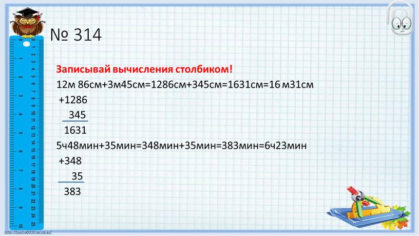 Записывай вычисления столбиком! 12м 86см+3м45см=1286см+345см=1631см=16 м31см +1286 345 1631 5ч48мин+35мин=348мин+35мин=383мин=6ч23мин +348 35 383