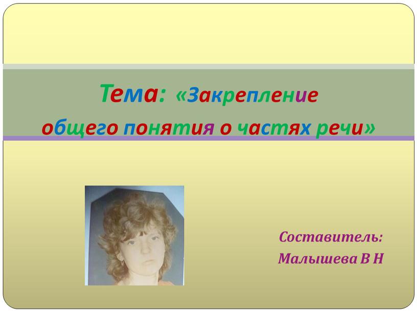 Составитель: Малышева В Н Тема: «Закрепление общего понятия о частях речи»