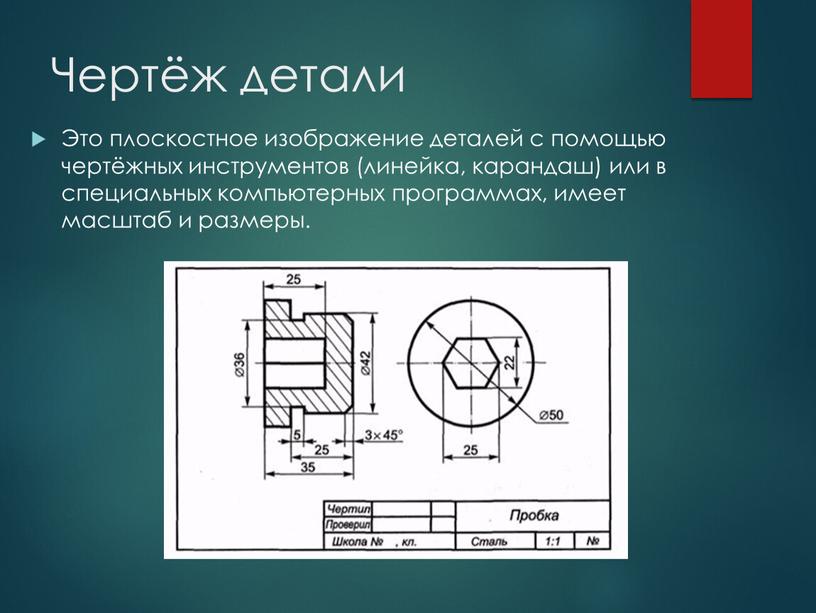 Чертёж детали Это плоскостное изображение деталей с помощью чертёжных инструментов (линейка, карандаш) или в специальных компьютерных программах, имеет масштаб и размеры