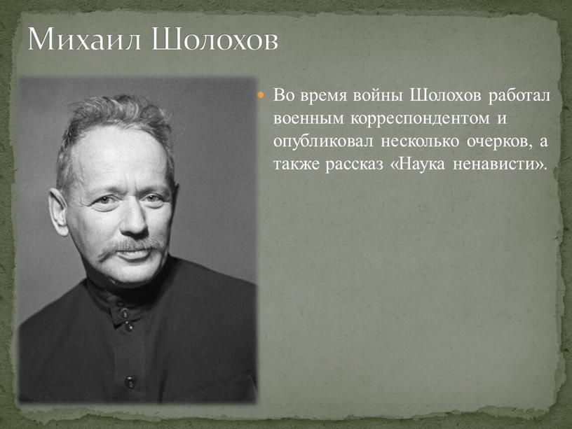 Во время войны Шолохов работал военным корреспондентом и опубликовал несколько очерков, а также рассказ «Наука ненависти»