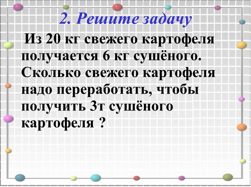 Решите задачу Из 20 кг свежего картофеля получается 6 кг сушёного