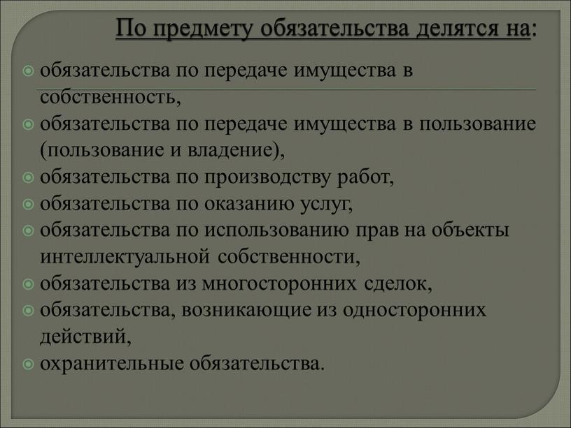 По предмету обязательства делятся на : обязательства по передаче имущества в собственность, обязательства по передаче имущества в пользование (пользование и владение), обязательства по производству работ,…