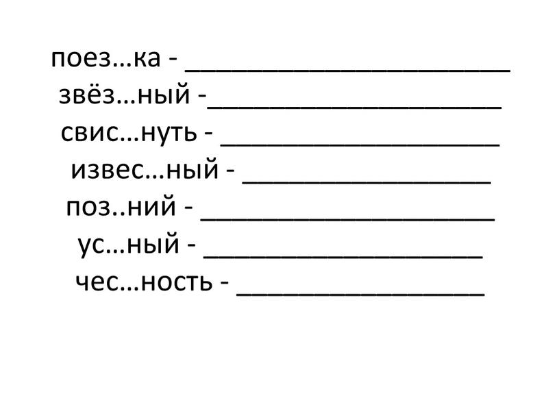 поез…ка - _____________________ звёз…ный -___________________ свис…нуть - __________________ извес…ный - ________________ поз..ний - ___________________ ус…ный - __________________ чес…ность - ________________