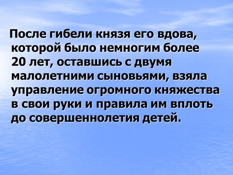 После гибели князя его вдова, которой было немногим более 20 лет, оставшись с двумя малолетними сыновьями, взяла управление огромного княжества в свои руки и правила…