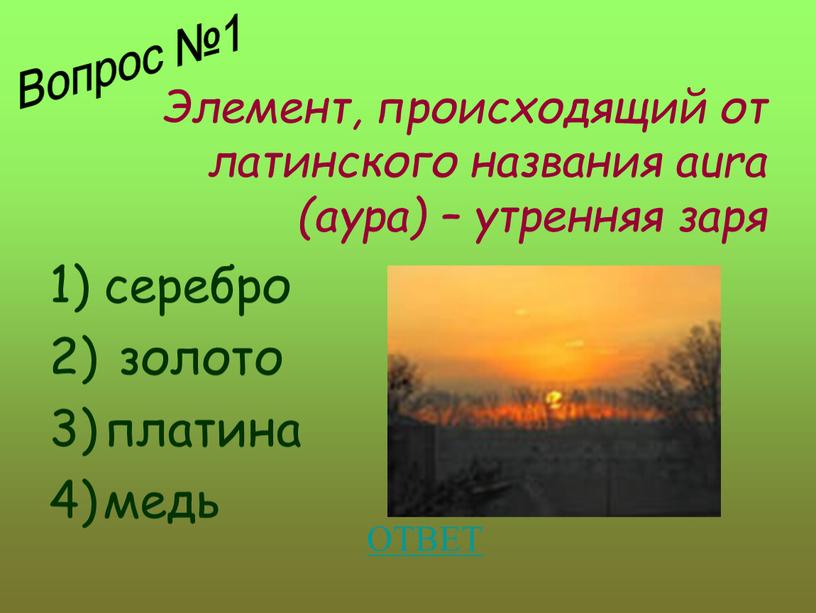 Элемент, происходящий от латинского названия aura (аура) – утренняя заря серебро золото платина медь