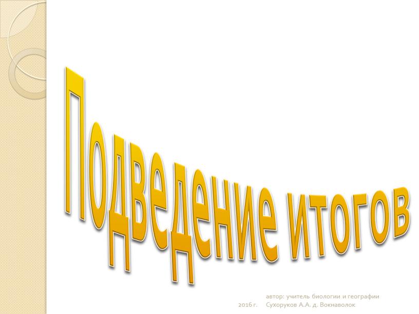 Подведение итогов 2016 г. автор: учитель биологии и географии