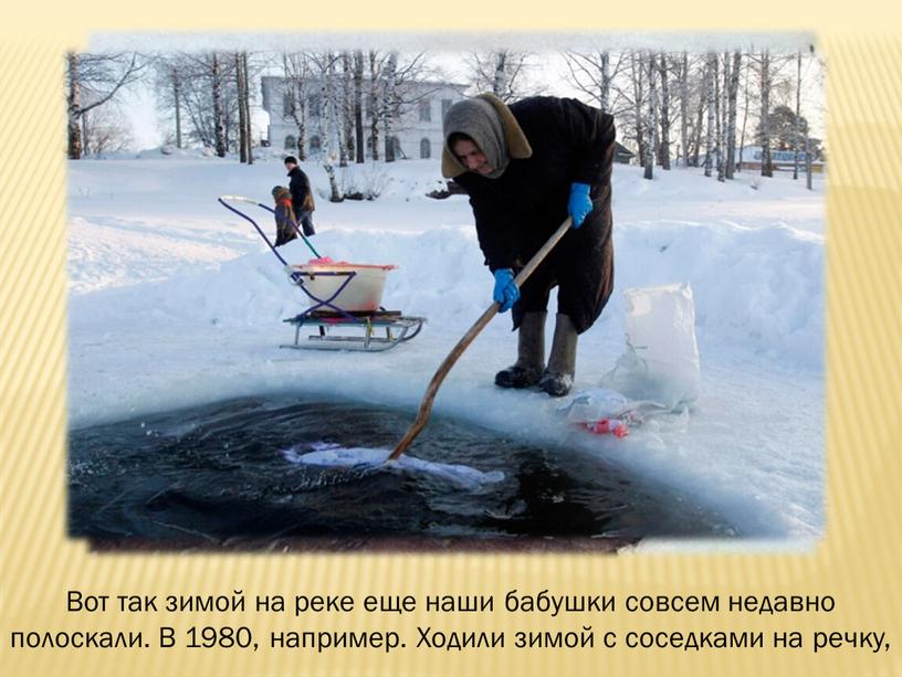 Вот так зимой на реке еще наши бабушки совсем недавно полоскали