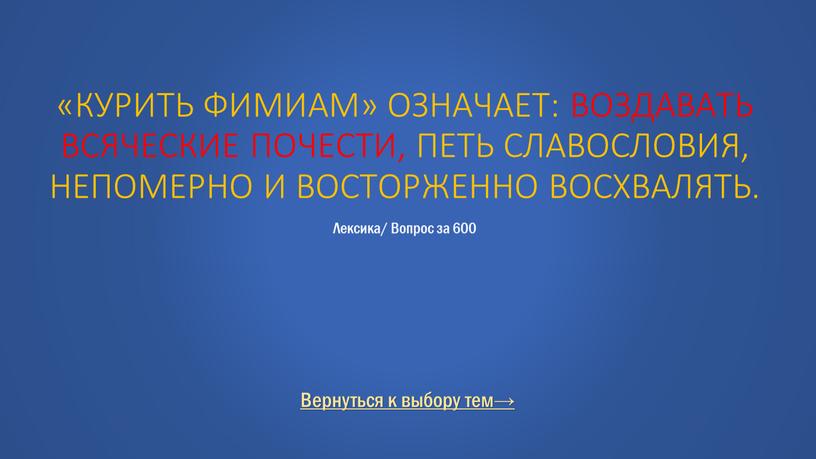 Вернуться к выбору тем→ «Курить фимиам» означает: воздавать всяческие почести, петь славословия, непомерно и восторженно восхвалять