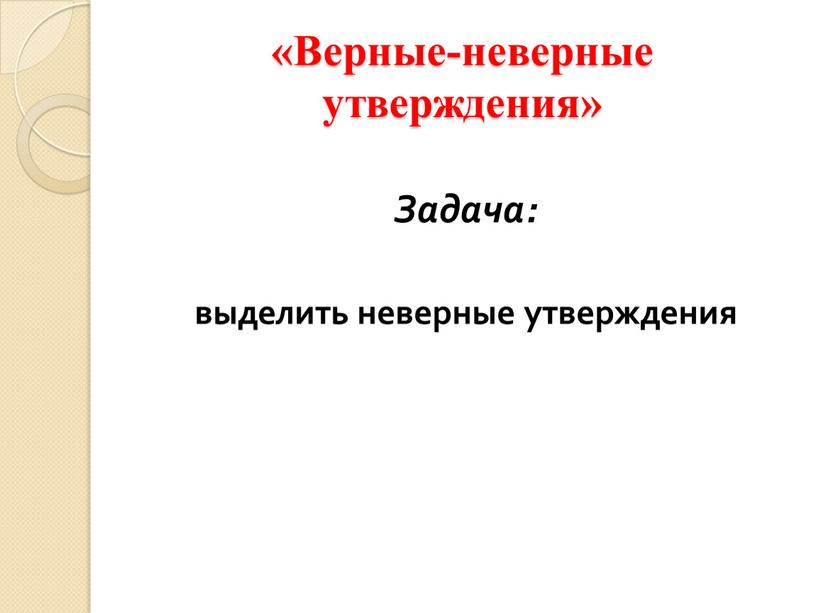 Верные-неверные утверждения» Задача: выделить неверные утверждения