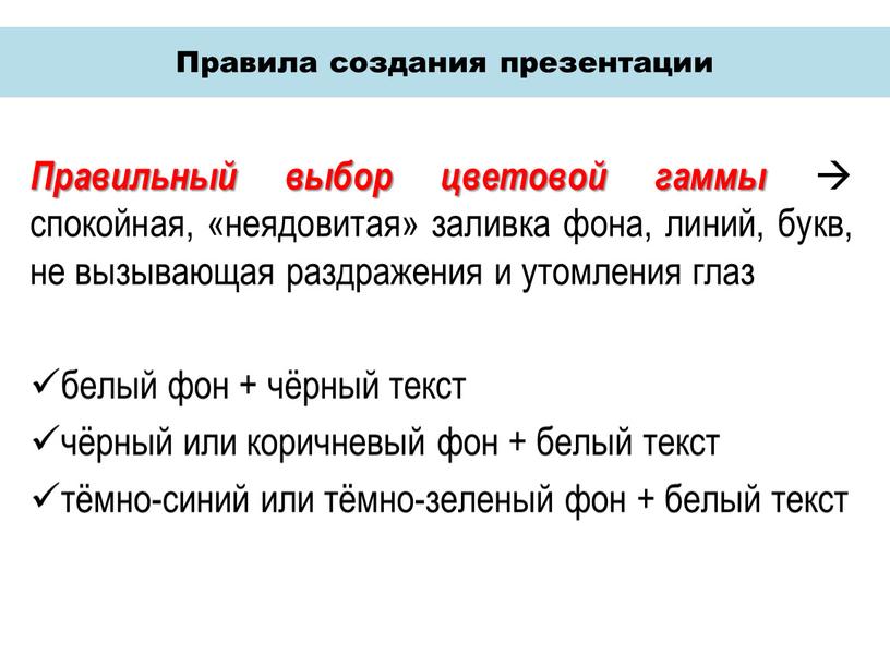 Правила создания презентации Правильный выбор цветовой гаммы  cпокойная, «неядовитая» заливка фона, линий, букв, не вызывающая раздражения и утомления глаз белый фон + чёрный текст…