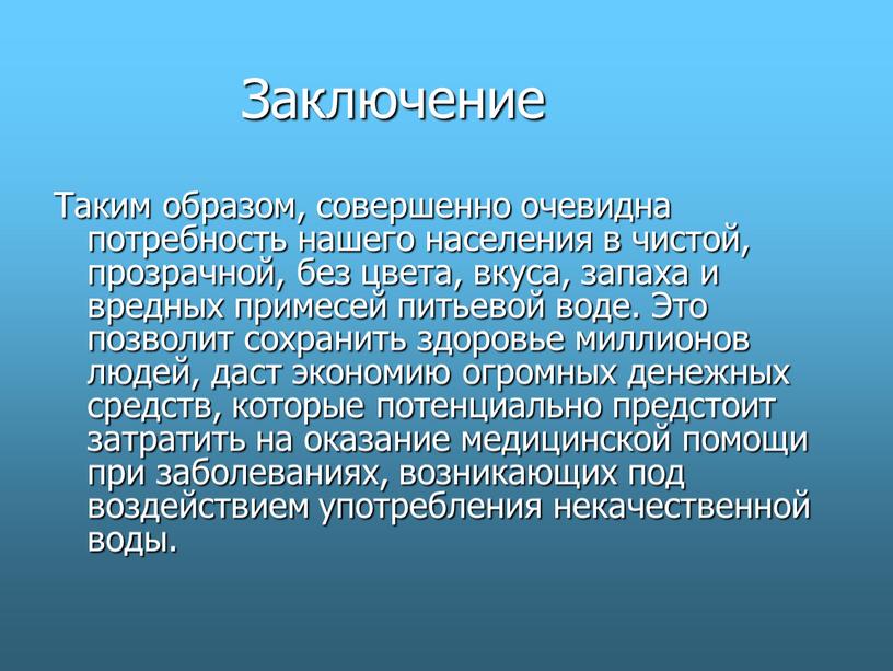 Заключение Таким образом, совершенно очевидна потребность нашего населения в чистой, прозрачной, без цвета, вкуса, запаха и вредных примесей питьевой воде