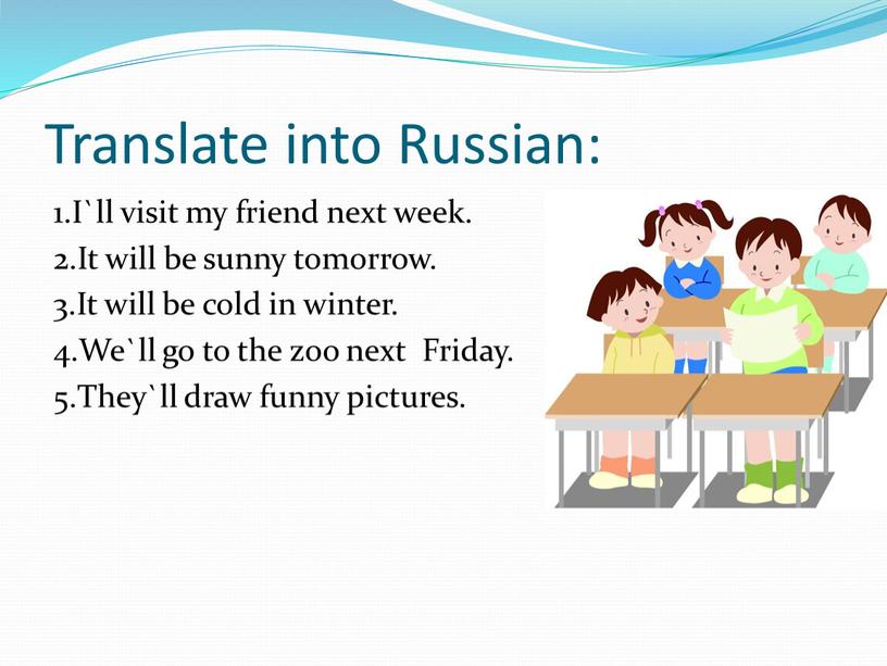Translate into Russian: 1.I`ll visit my friend next week