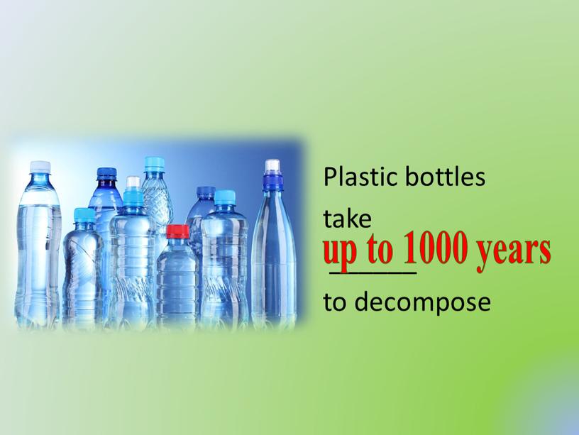 Plastic bottles take ______ to decompose up to 1000 years