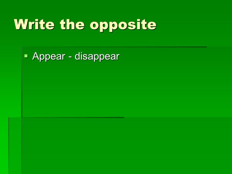 Write the opposite Appear - disappear