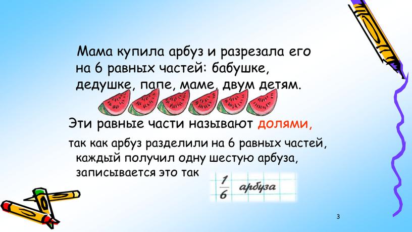 Мама купила арбуз и разрезала его на 6 равных частей: бабушке, дедушке, папе, маме, двум детям