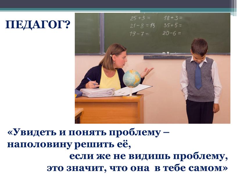 ПЕДАГОГ? «Увидеть и понять проблему – наполовину решить её, если же не видишь проблему, это значит, что она в тебе самом»