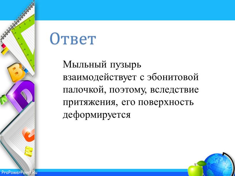 Мыльный пузырь взаимодействует с эбонитовой палочкой, поэтому, вследствие притяжения, его поверхность деформируется