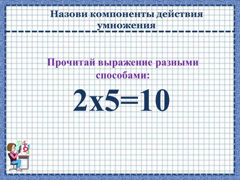 Прочитай выражение разными способами: 2х5=10