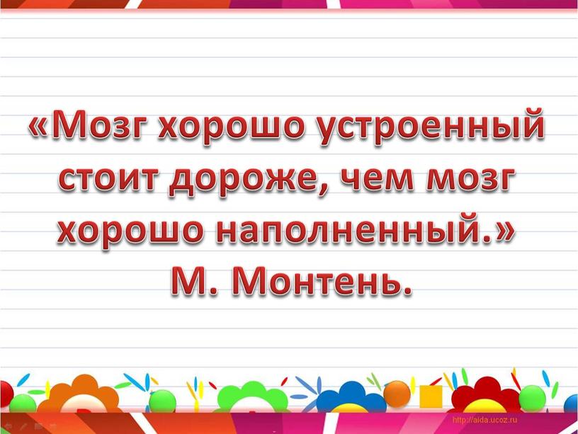 Мозг хорошо устроенный стоит дороже, чем мозг хорошо наполненный