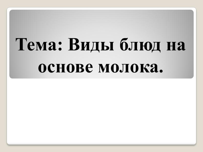 Тема: Виды блюд на основе молока