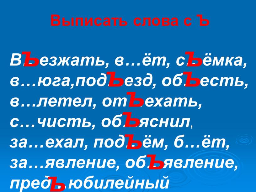 Выписать слова с Ъ В…езжать, в…ёт, с…ёмка, в…юга,под…езд, об…есть, в…летел, от…ехать, с…чисть, об…яснил , за…ехал, под…ём, б…ёт, за…явление, об…явление, пред…юбилейный ъ ъ ъ ъ ъ…