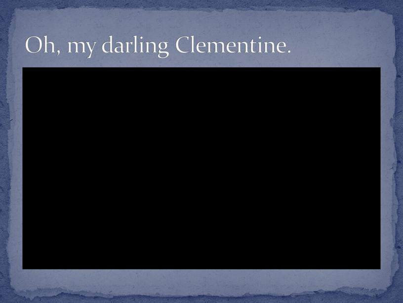 Oh, my darling Clementine.