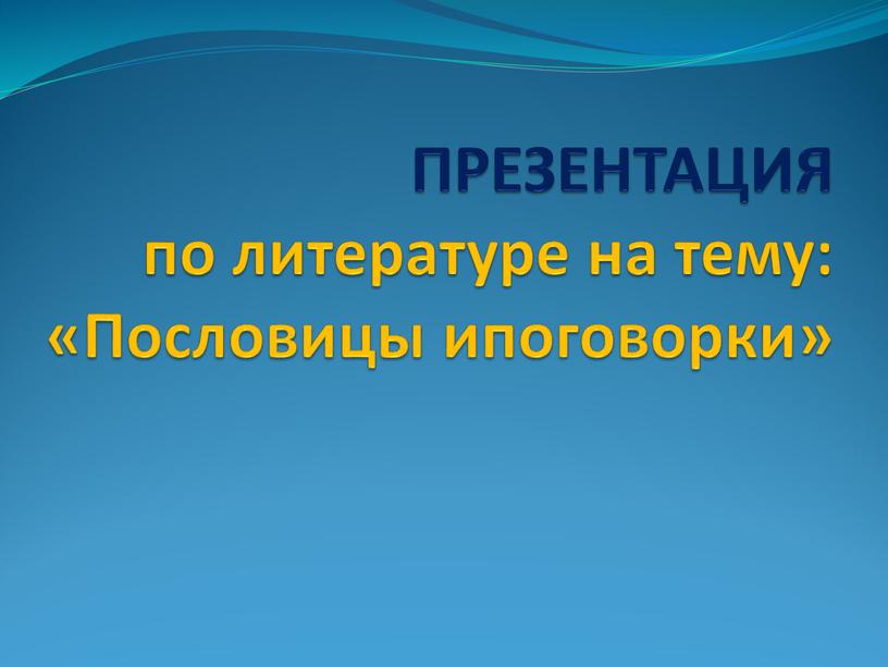 ПРЕЗЕНТАЦИЯ по литературе на тему: «Пословицы ипоговорки»