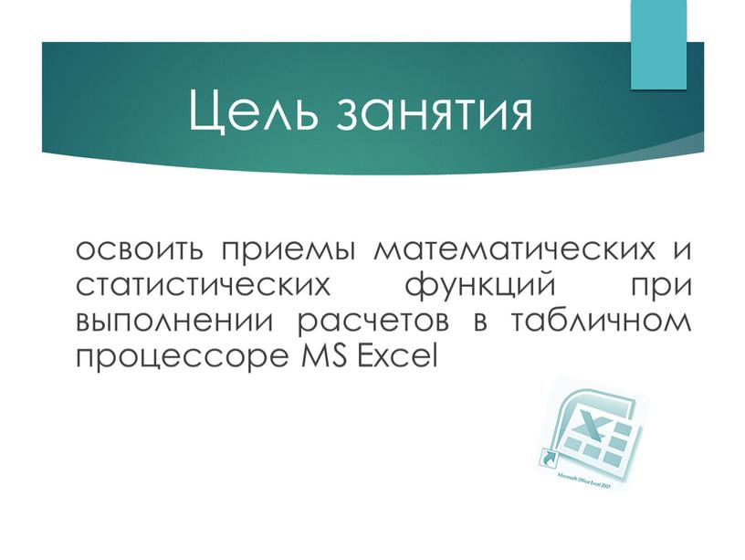 Цель занятия освоить приемы математических и статистических функций при выполнении расчетов в табличном процессоре