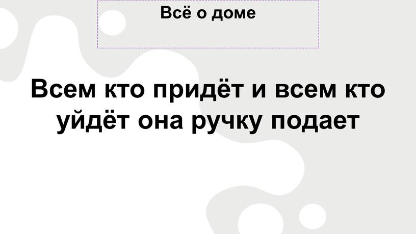 Всё о доме Всем кто придёт и всем кто уйдёт она ручку подает