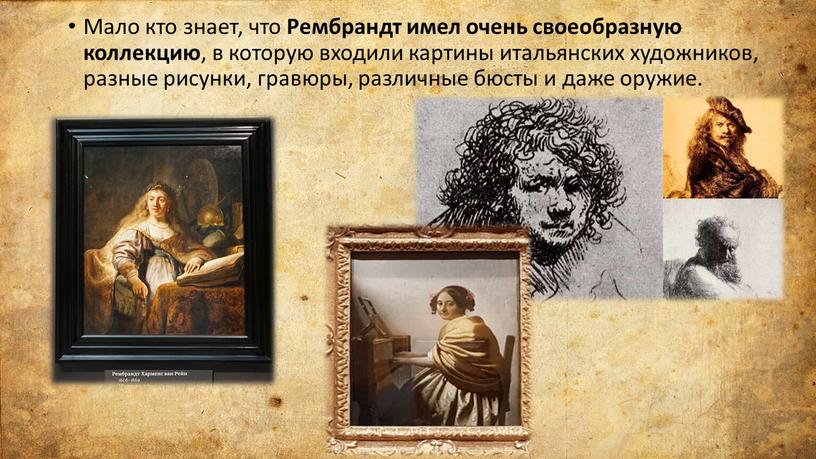 Мало кто знает, что Рембрандт имел очень своеобразную коллекцию , в которую входили картины итальянских художников, разные рисунки, гравюры, различные бюсты и даже оружие