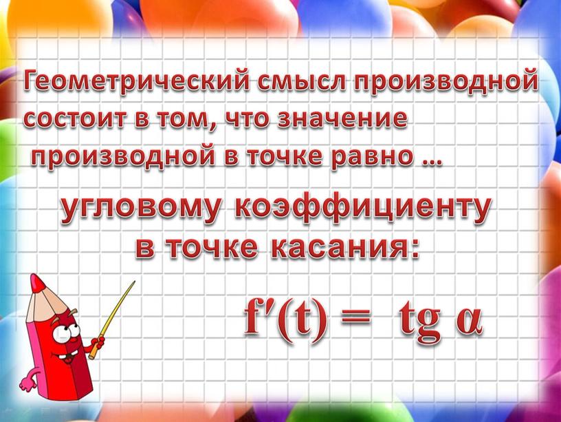 Геометрический смысл производной состоит в том, что значение производной в точке равно … f′(t) = tg α угловому коэффициенту в точке касания: