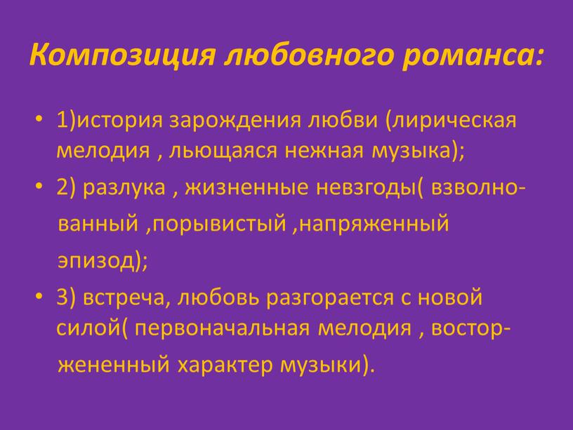 Композиция любовного романса: 1)история зарождения любви (лирическая мелодия , льющаяся нежная музыка); 2) разлука , жизненные невзгоды( взволно- ванный ,порывистый ,напряженный эпизод); 3) встреча, любовь…